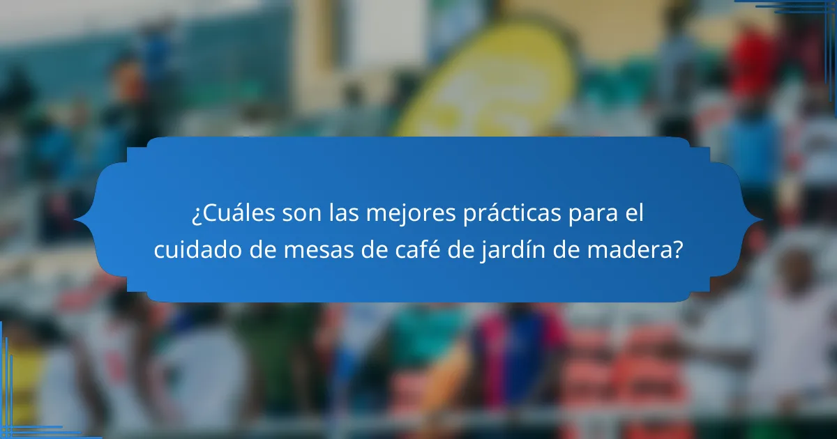 ¿Cuáles son las mejores prácticas para el cuidado de mesas de café de jardín de madera?