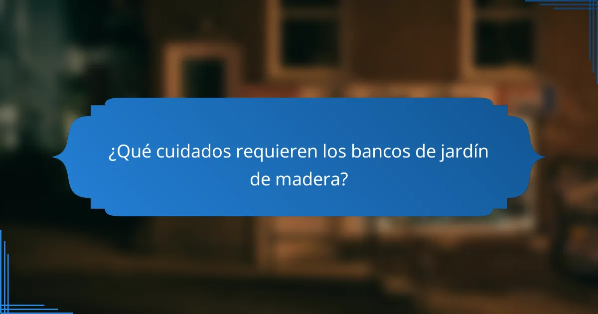 ¿Qué cuidados requieren los bancos de jardín de madera?