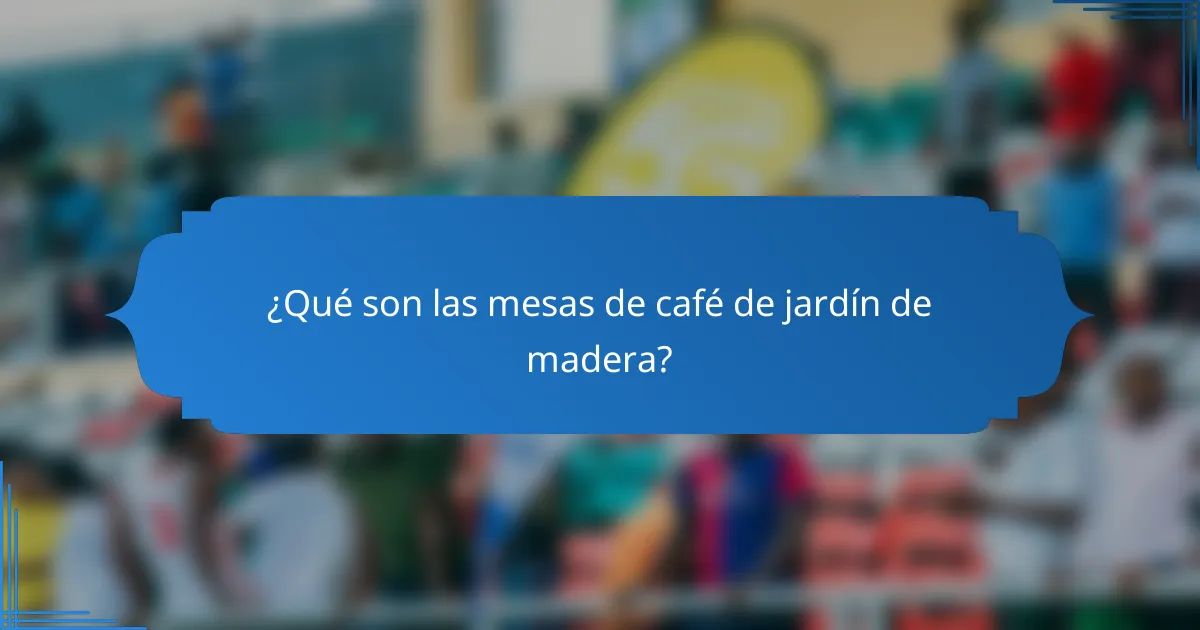 ¿Qué son las mesas de café de jardín de madera?